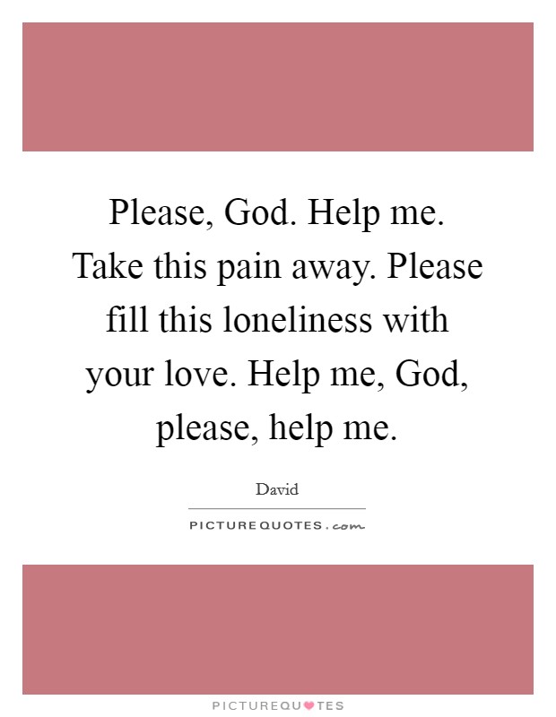 Please, God. Help me. Take this pain away. Please fill this loneliness with your love. Help me, God, please, help me Picture Quote #1