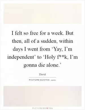 I felt so free for a week. But then, all of a sudden, within days I went from ‘Yay, I’m independent’ to ‘Holy f**k, I’m gonna die alone.’ Picture Quote #1