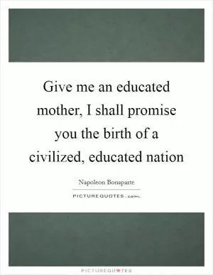 Give me an educated mother, I shall promise you the birth of a civilized, educated nation Picture Quote #1