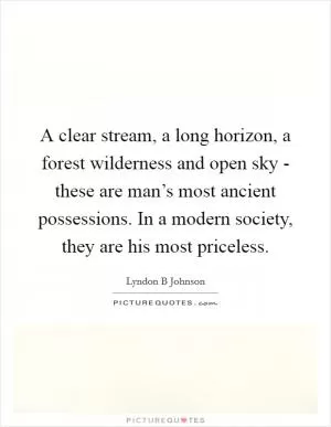A clear stream, a long horizon, a forest wilderness and open sky - these are man’s most ancient possessions. In a modern society, they are his most priceless Picture Quote #1