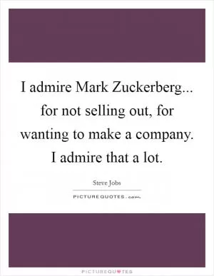 I admire Mark Zuckerberg... for not selling out, for wanting to make a company. I admire that a lot Picture Quote #1