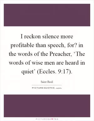 I reckon silence more profitable than speech, for? in the words of the Preacher, ‘The words of wise men are heard in quiet’ (Eccles. 9:17) Picture Quote #1