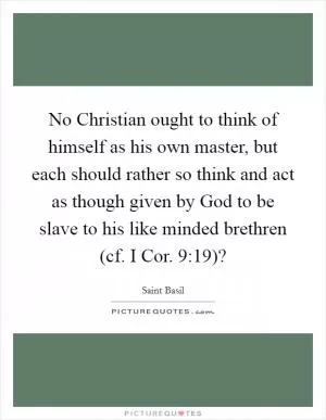 No Christian ought to think of himself as his own master, but each should rather so think and act as though given by God to be slave to his like minded brethren (cf. I Cor. 9:19)? Picture Quote #1