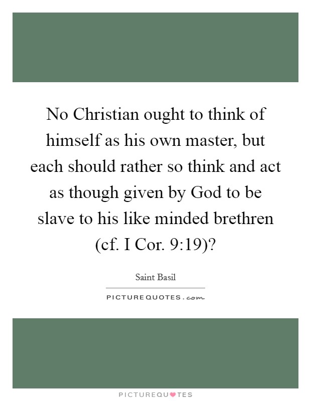 No Christian ought to think of himself as his own master, but each should rather so think and act as though given by God to be slave to his like minded brethren (cf. I Cor. 9:19)? Picture Quote #1