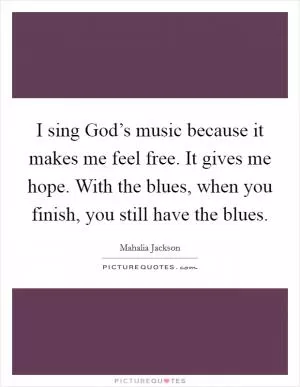 I sing God’s music because it makes me feel free. It gives me hope. With the blues, when you finish, you still have the blues Picture Quote #1