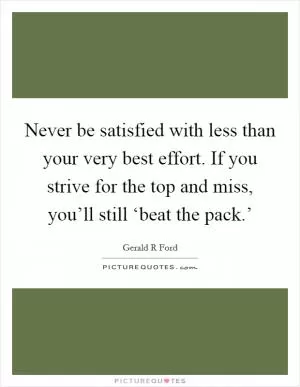 Never be satisfied with less than your very best effort. If you strive for the top and miss, you’ll still ‘beat the pack.’ Picture Quote #1