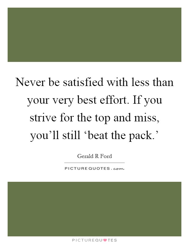 Never be satisfied with less than your very best effort. If you strive for the top and miss, you'll still ‘beat the pack.' Picture Quote #1
