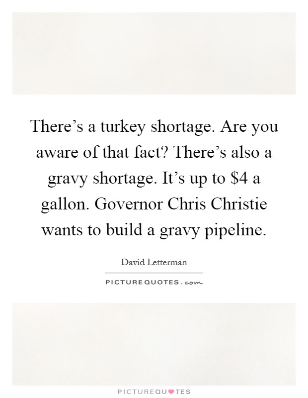 There's a turkey shortage. Are you aware of that fact? There's also a gravy shortage. It's up to $4 a gallon. Governor Chris Christie wants to build a gravy pipeline Picture Quote #1