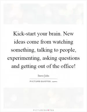 Kick-start your brain. New ideas come from watching something, talking to people, experimenting, asking questions and getting out of the office! Picture Quote #1