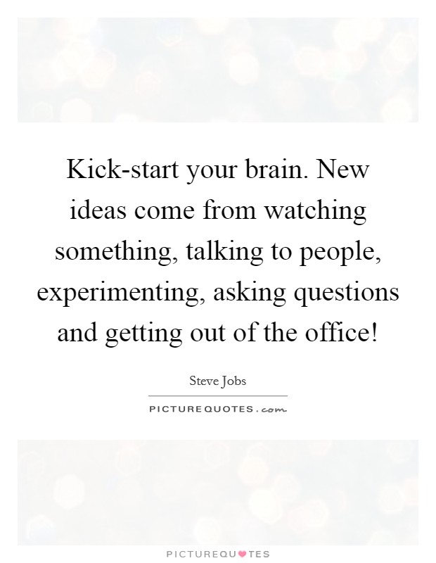 Kick-start your brain. New ideas come from watching something, talking to people, experimenting, asking questions and getting out of the office! Picture Quote #1