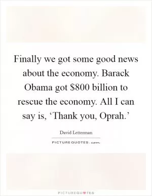 Finally we got some good news about the economy. Barack Obama got $800 billion to rescue the economy. All I can say is, ‘Thank you, Oprah.’ Picture Quote #1