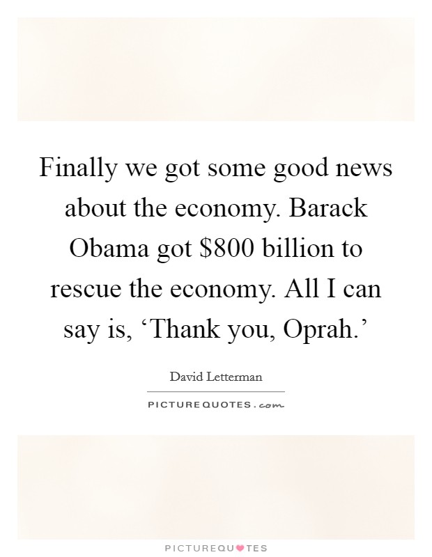 Finally we got some good news about the economy. Barack Obama got $800 billion to rescue the economy. All I can say is, ‘Thank you, Oprah.' Picture Quote #1