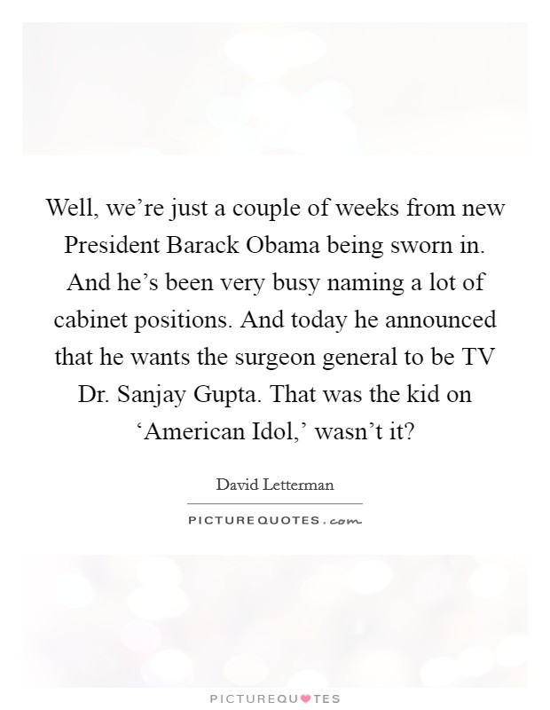 Well, we're just a couple of weeks from new President Barack Obama being sworn in. And he's been very busy naming a lot of cabinet positions. And today he announced that he wants the surgeon general to be TV Dr. Sanjay Gupta. That was the kid on ‘American Idol,' wasn't it? Picture Quote #1