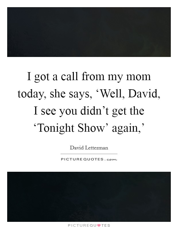 I got a call from my mom today, she says, ‘Well, David, I see you didn't get the ‘Tonight Show' again,' Picture Quote #1