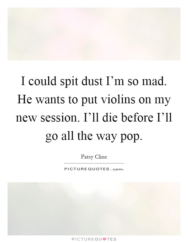 I could spit dust I'm so mad. He wants to put violins on my new session. I'll die before I'll go all the way pop Picture Quote #1