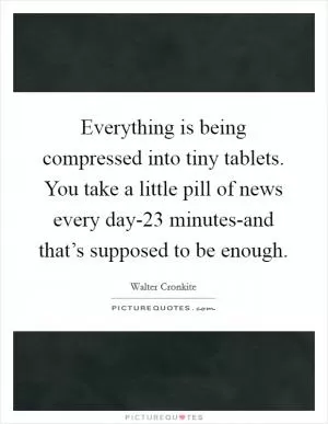 Everything is being compressed into tiny tablets. You take a little pill of news every day-23 minutes-and that’s supposed to be enough Picture Quote #1