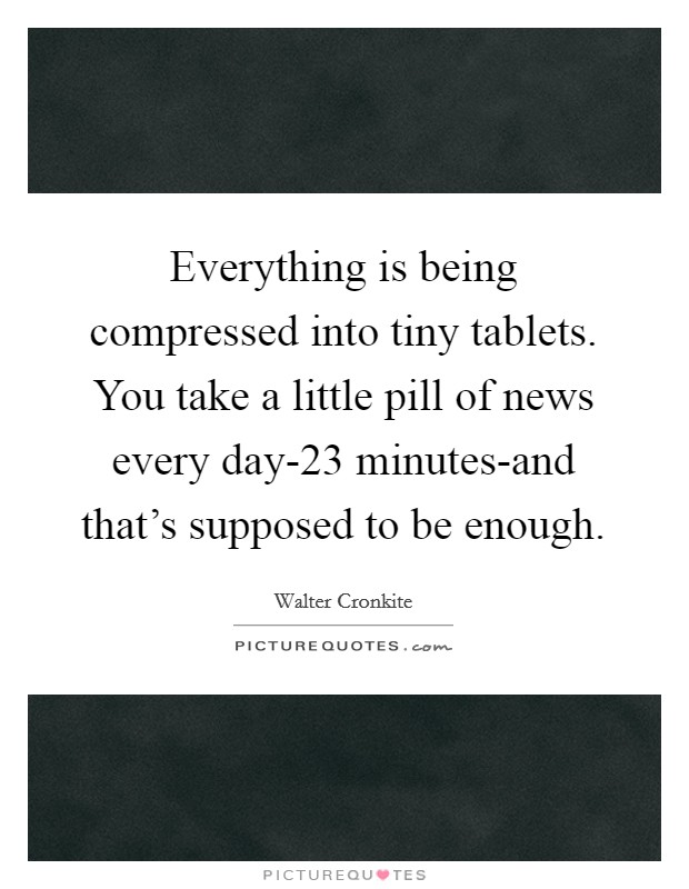 Everything is being compressed into tiny tablets. You take a little pill of news every day-23 minutes-and that's supposed to be enough Picture Quote #1