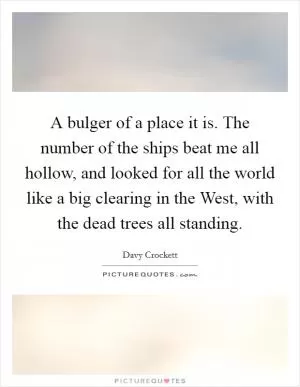 A bulger of a place it is. The number of the ships beat me all hollow, and looked for all the world like a big clearing in the West, with the dead trees all standing Picture Quote #1