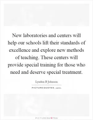 New laboratories and centers will help our schools lift their standards of excellence and explore new methods of teaching. These centers will provide special training for those who need and deserve special treatment Picture Quote #1
