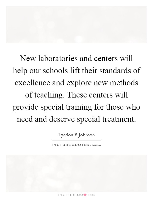 New laboratories and centers will help our schools lift their standards of excellence and explore new methods of teaching. These centers will provide special training for those who need and deserve special treatment Picture Quote #1