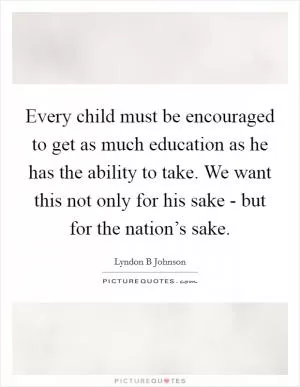 Every child must be encouraged to get as much education as he has the ability to take. We want this not only for his sake - but for the nation’s sake Picture Quote #1