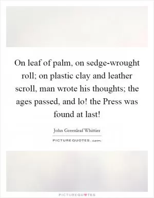 On leaf of palm, on sedge-wrought roll; on plastic clay and leather scroll, man wrote his thoughts; the ages passed, and lo! the Press was found at last! Picture Quote #1