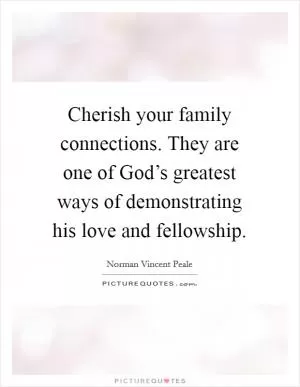 Cherish your family connections. They are one of God’s greatest ways of demonstrating his love and fellowship Picture Quote #1