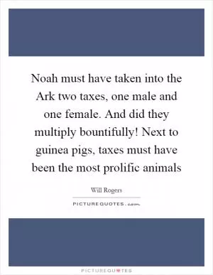 Noah must have taken into the Ark two taxes, one male and one female. And did they multiply bountifully! Next to guinea pigs, taxes must have been the most prolific animals Picture Quote #1
