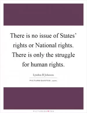 There is no issue of States’ rights or National rights. There is only the struggle for human rights Picture Quote #1