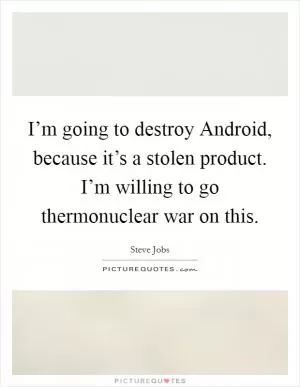 I’m going to destroy Android, because it’s a stolen product. I’m willing to go thermonuclear war on this Picture Quote #1