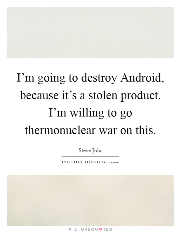 I'm going to destroy Android, because it's a stolen product. I'm willing to go thermonuclear war on this Picture Quote #1