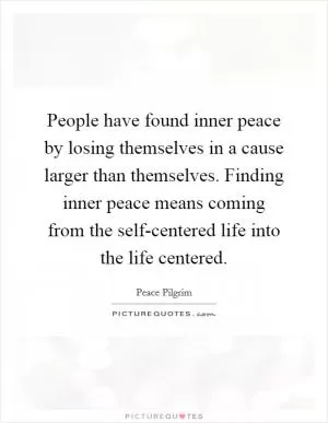 People have found inner peace by losing themselves in a cause larger than themselves. Finding inner peace means coming from the self-centered life into the life centered Picture Quote #1