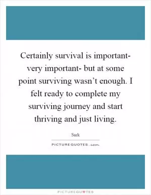 Certainly survival is important- very important- but at some point surviving wasn’t enough. I felt ready to complete my surviving journey and start thriving and just living Picture Quote #1
