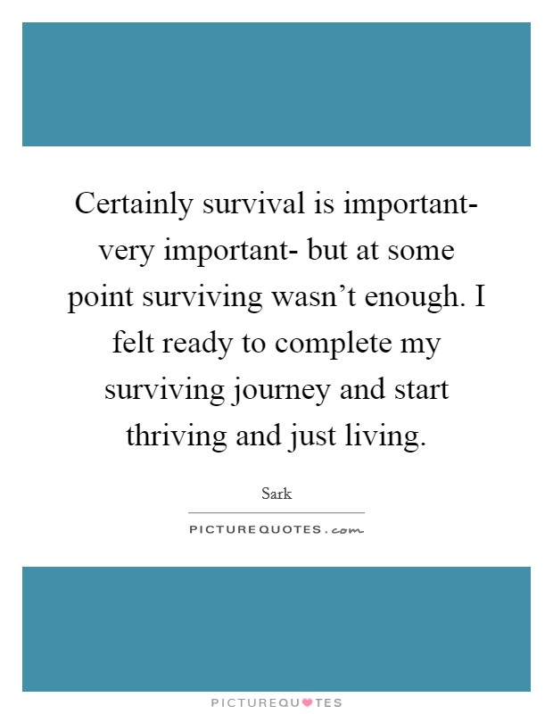 Certainly survival is important- very important- but at some point surviving wasn't enough. I felt ready to complete my surviving journey and start thriving and just living Picture Quote #1