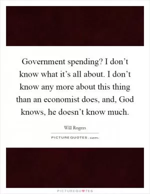 Government spending? I don’t know what it’s all about. I don’t know any more about this thing than an economist does, and, God knows, he doesn’t know much Picture Quote #1