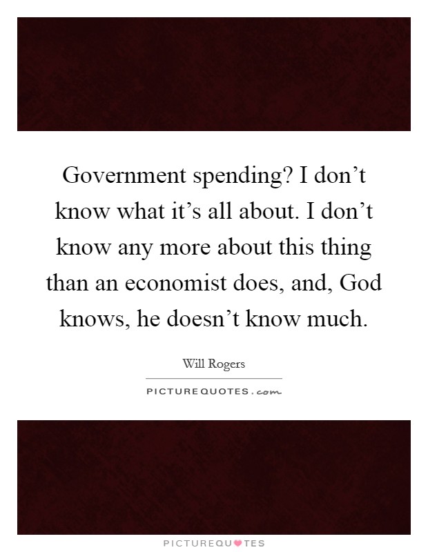 Government spending? I don't know what it's all about. I don't know any more about this thing than an economist does, and, God knows, he doesn't know much Picture Quote #1