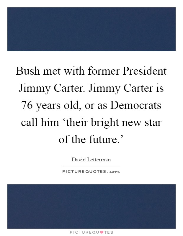 Bush met with former President Jimmy Carter. Jimmy Carter is 76 years old, or as Democrats call him ‘their bright new star of the future.' Picture Quote #1