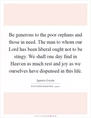Be generous to the poor orphans and those in need. The man to whom our Lord has been liberal ought not to be stingy. We shall one day find in Heaven as much rest and joy as we ourselves have dispensed in this life Picture Quote #1