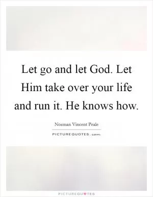 Let go and let God. Let Him take over your life and run it. He knows how Picture Quote #1