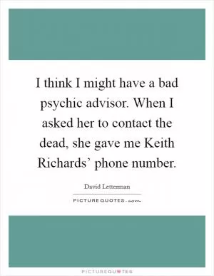 I think I might have a bad psychic advisor. When I asked her to contact the dead, she gave me Keith Richards’ phone number Picture Quote #1