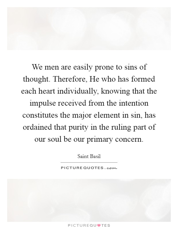 We men are easily prone to sins of thought. Therefore, He who has formed each heart individually, knowing that the impulse received from the intention constitutes the major element in sin, has ordained that purity in the ruling part of our soul be our primary concern Picture Quote #1