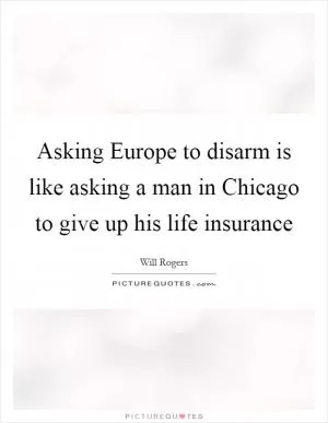 Asking Europe to disarm is like asking a man in Chicago to give up his life insurance Picture Quote #1
