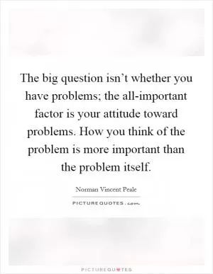 The big question isn’t whether you have problems; the all-important factor is your attitude toward problems. How you think of the problem is more important than the problem itself Picture Quote #1