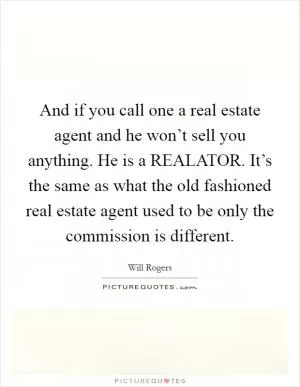 And if you call one a real estate agent and he won’t sell you anything. He is a REALATOR. It’s the same as what the old fashioned real estate agent used to be only the commission is different Picture Quote #1