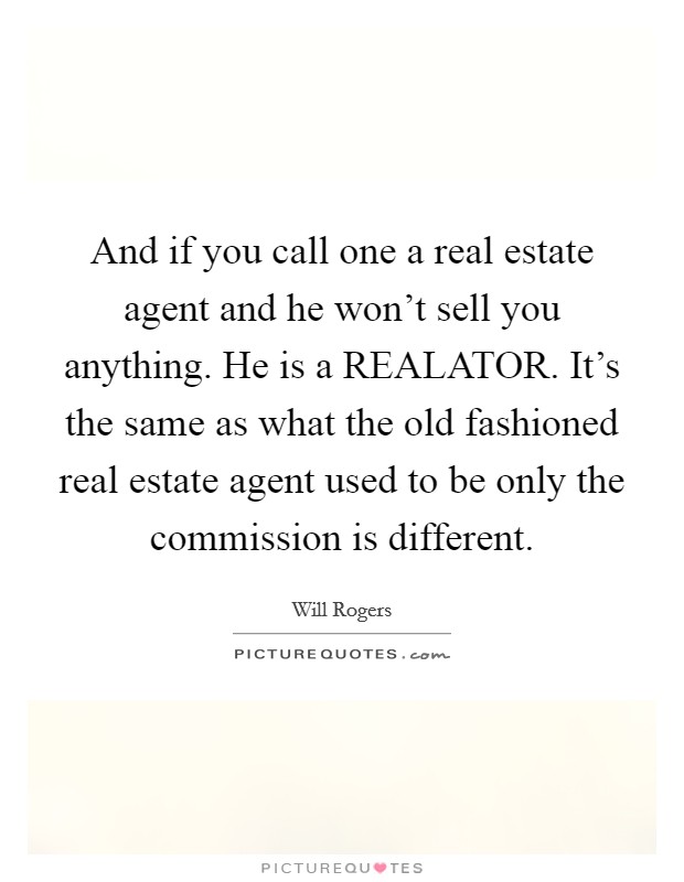 And if you call one a real estate agent and he won't sell you anything. He is a REALATOR. It's the same as what the old fashioned real estate agent used to be only the commission is different Picture Quote #1