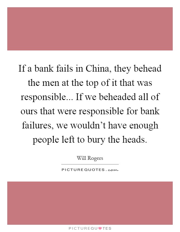 If a bank fails in China, they behead the men at the top of it that was responsible... If we beheaded all of ours that were responsible for bank failures, we wouldn't have enough people left to bury the heads Picture Quote #1
