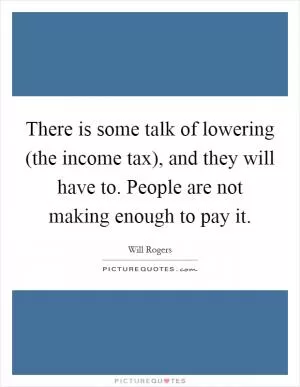 There is some talk of lowering (the income tax), and they will have to. People are not making enough to pay it Picture Quote #1