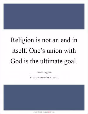 Religion is not an end in itself. One’s union with God is the ultimate goal Picture Quote #1