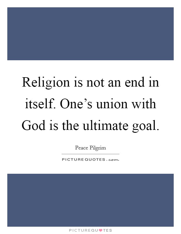 Religion is not an end in itself. One's union with God is the ultimate goal Picture Quote #1