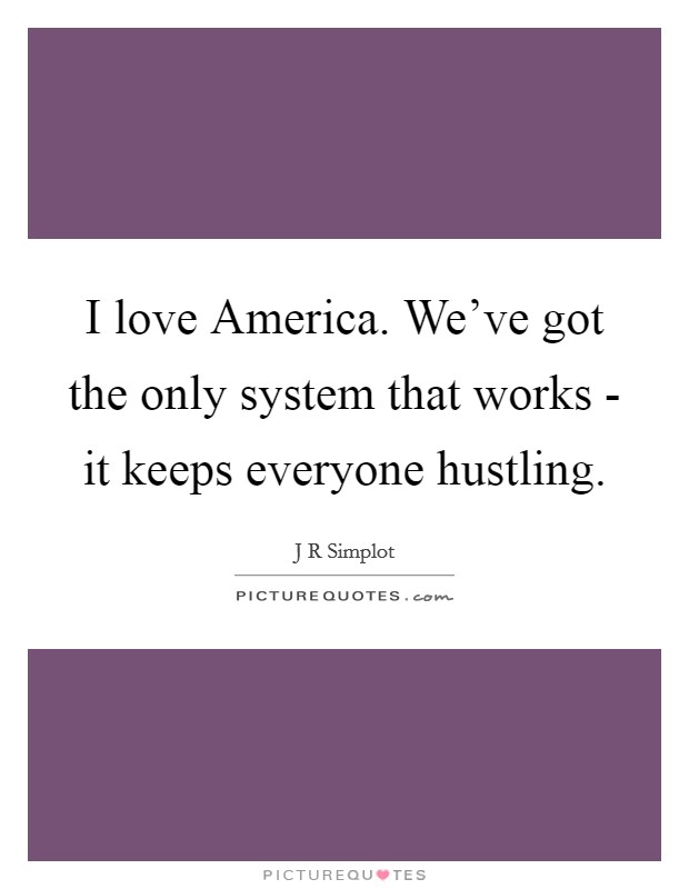 I love America. We've got the only system that works - it keeps everyone hustling Picture Quote #1